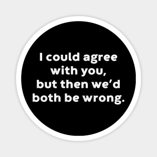 I Could Agree With You, But Then We'd Both Be Wrong Funny (White) Magnet